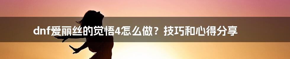 dnf爱丽丝的觉悟4怎么做？技巧和心得分享