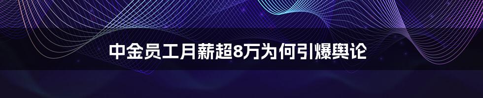 中金员工月薪超8万为何引爆舆论