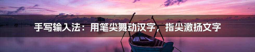 手写输入法：用笔尖舞动汉字，指尖激扬文字