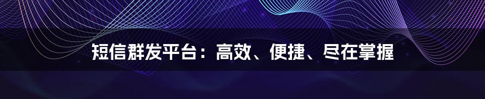 短信群发平台：高效、便捷、尽在掌握