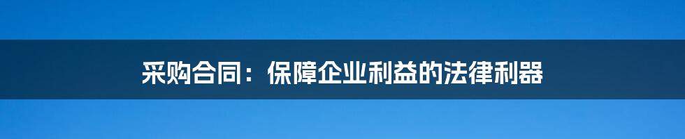 采购合同：保障企业利益的法律利器