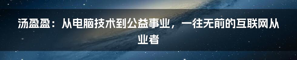 汤盈盈：从电脑技术到公益事业，一往无前的互联网从业者