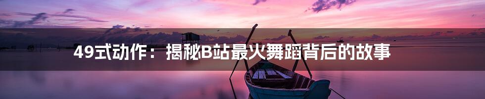 49式动作：揭秘B站最火舞蹈背后的故事