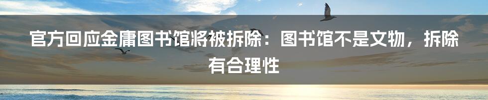 官方回应金庸图书馆将被拆除：图书馆不是文物，拆除有合理性