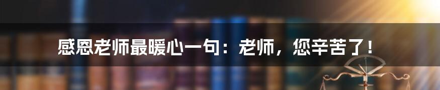 感恩老师最暖心一句：老师，您辛苦了！