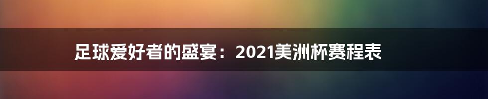 足球爱好者的盛宴：2021美洲杯赛程表