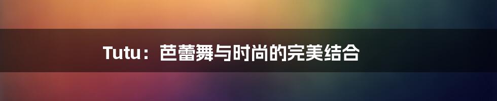 Tutu：芭蕾舞与时尚的完美结合