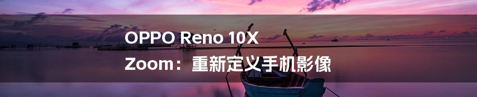 OPPO Reno 10X Zoom：重新定义手机影像