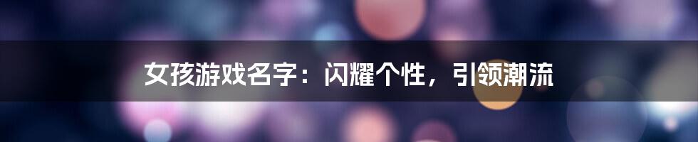 女孩游戏名字：闪耀个性，引领潮流