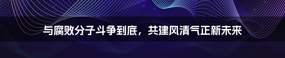 与腐败分子斗争到底，共建风清气正新未来