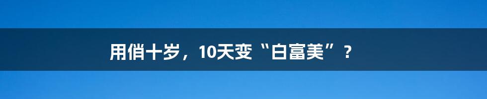 用俏十岁，10天变“白富美”？