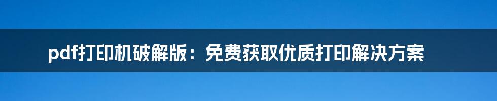 pdf打印机破解版：免费获取优质打印解决方案