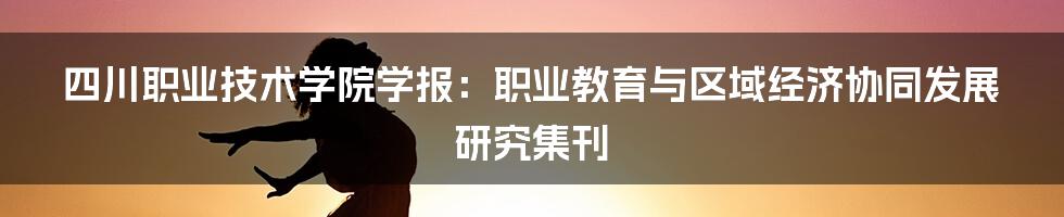 四川职业技术学院学报：职业教育与区域经济协同发展研究集刊