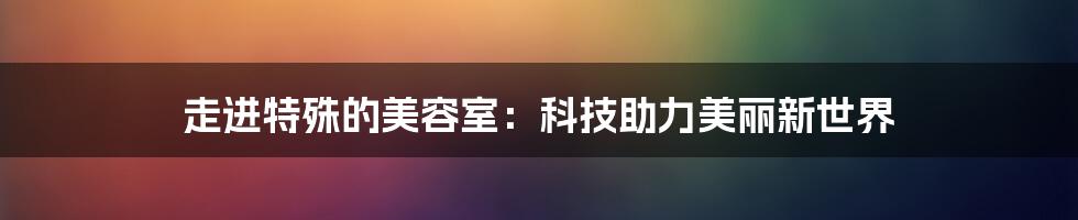 走进特殊的美容室：科技助力美丽新世界