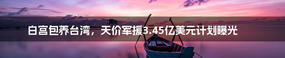 白宫包养台湾，天价军援3.45亿美元计划曝光