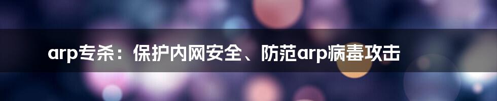 arp专杀：保护内网安全、防范arp病毒攻击