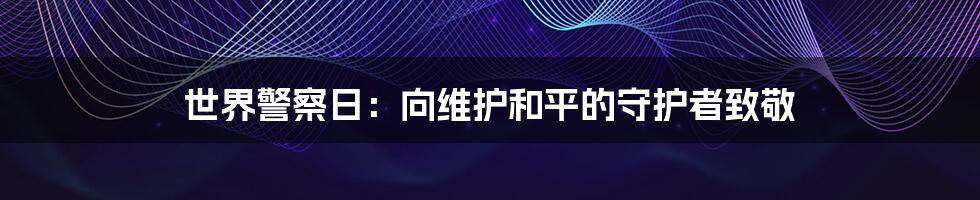 世界警察日：向维护和平的守护者致敬