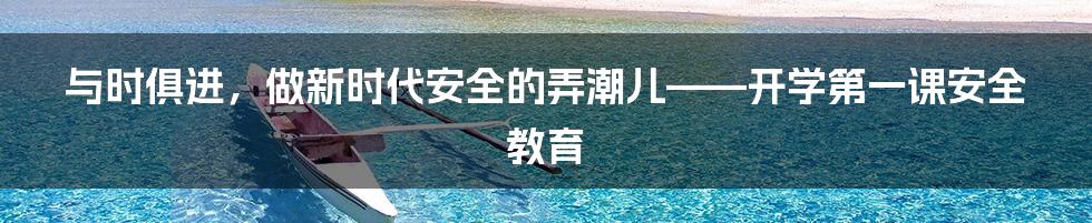 与时俱进，做新时代安全的弄潮儿——开学第一课安全教育