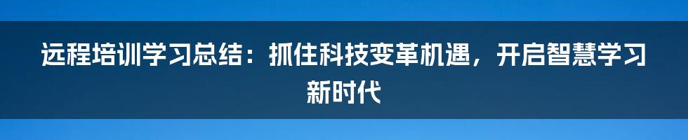 远程培训学习总结：抓住科技变革机遇，开启智慧学习新时代