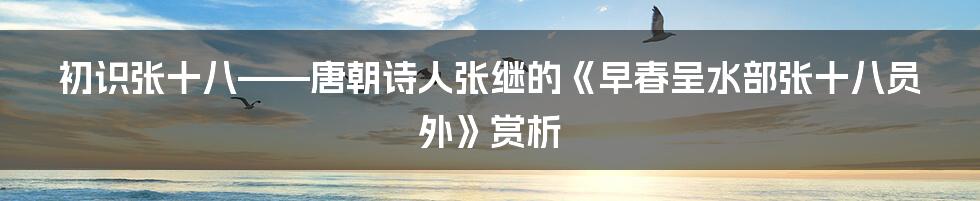 初识张十八——唐朝诗人张继的《早春呈水部张十八员外》赏析