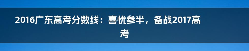 2016广东高考分数线：喜忧参半，备战2017高考