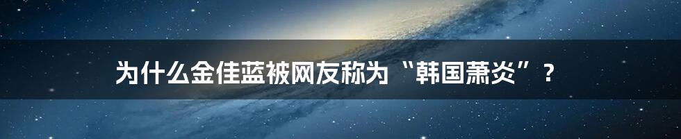 为什么金佳蓝被网友称为“韩国萧炎”？