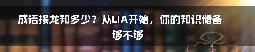 成语接龙知多少？从LIA开始，你的知识储备够不够