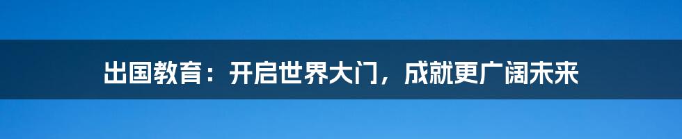 出国教育：开启世界大门，成就更广阔未来