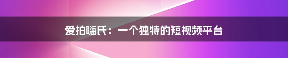 爱拍嗨氏：一个独特的短视频平台