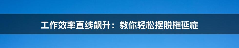 工作效率直线飙升：教你轻松摆脱拖延症