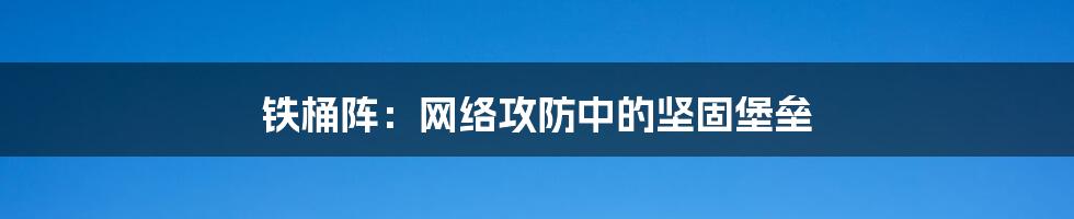 铁桶阵：网络攻防中的坚固堡垒