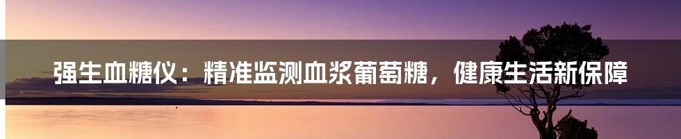 强生血糖仪：精准监测血浆葡萄糖，健康生活新保障