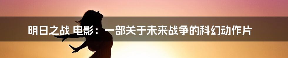 明日之战 电影：一部关于未来战争的科幻动作片