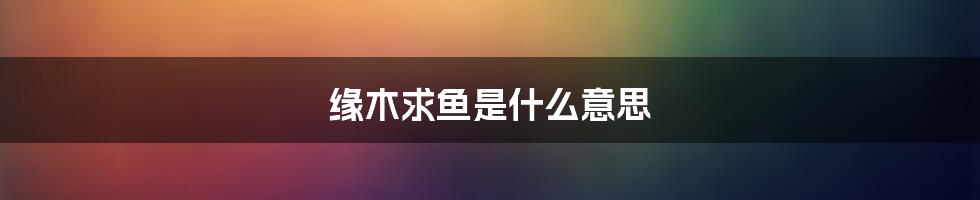 缘木求鱼是什么意思