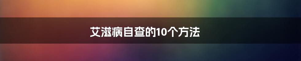 艾滋病自查的10个方法