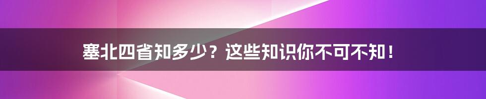 塞北四省知多少？这些知识你不可不知！