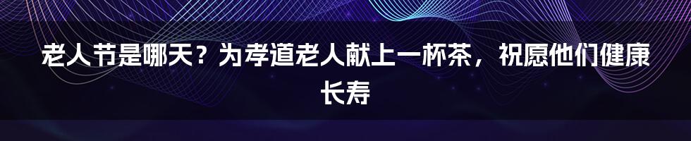 老人节是哪天？为孝道老人献上一杯茶，祝愿他们健康长寿