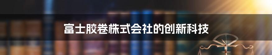 富士胶卷株式会社的创新科技