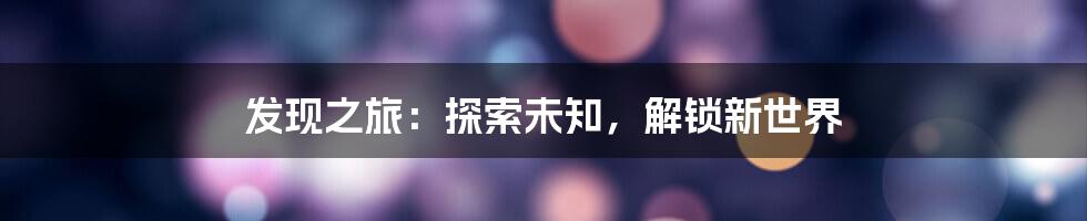 发现之旅：探索未知，解锁新世界