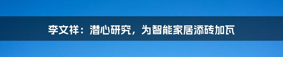 李文祥：潜心研究，为智能家居添砖加瓦