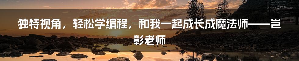 独特视角，轻松学编程，和我一起成长成魔法师——岂彰老师