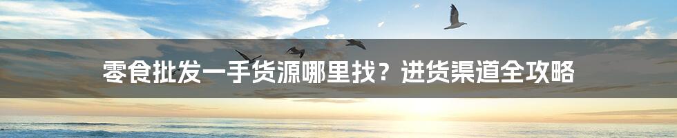 零食批发一手货源哪里找？进货渠道全攻略