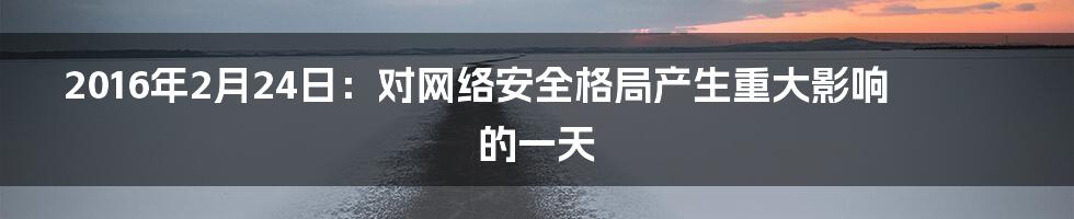 2016年2月24日：对网络安全格局产生重大影响的一天