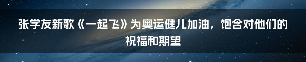 张学友新歌《一起飞》为奥运健儿加油，饱含对他们的祝福和期望