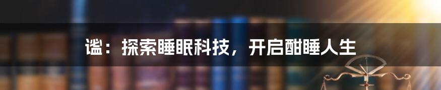 谧：探索睡眠科技，开启酣睡人生