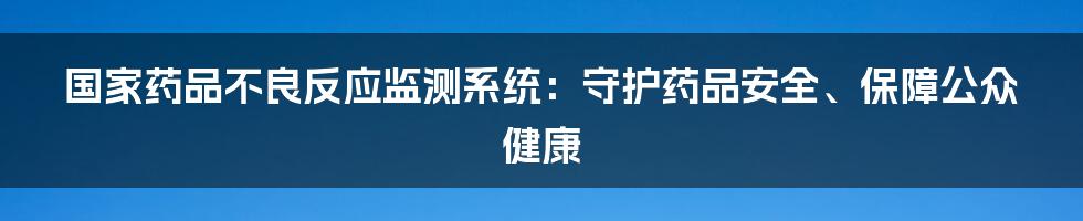 国家药品不良反应监测系统：守护药品安全、保障公众健康