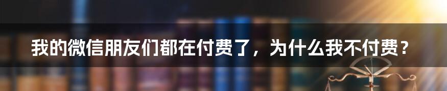 我的微信朋友们都在付费了，为什么我不付费？