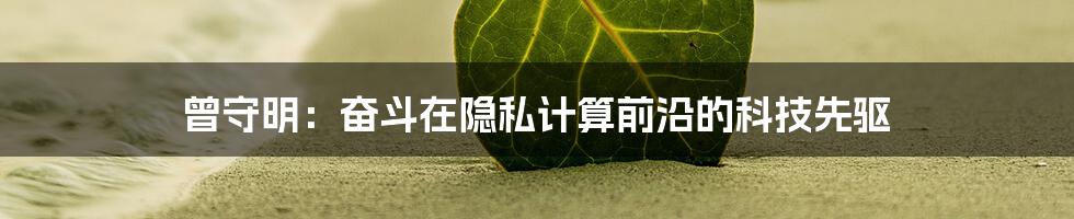 曾守明：奋斗在隐私计算前沿的科技先驱