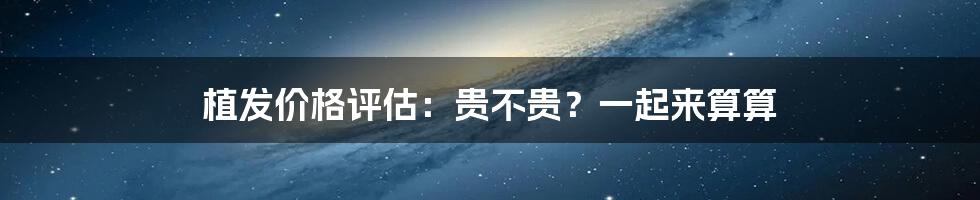 植发价格评估：贵不贵？一起来算算