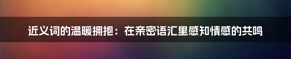 近义词的温暖拥抱：在亲密语汇里感知情感的共鸣